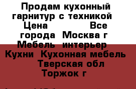 Продам кухонный гарнитур с техникой › Цена ­ 25 000 - Все города, Москва г. Мебель, интерьер » Кухни. Кухонная мебель   . Тверская обл.,Торжок г.